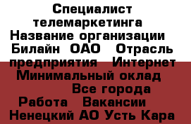 Специалист телемаркетинга › Название организации ­ Билайн, ОАО › Отрасль предприятия ­ Интернет › Минимальный оклад ­ 33 000 - Все города Работа » Вакансии   . Ненецкий АО,Усть-Кара п.